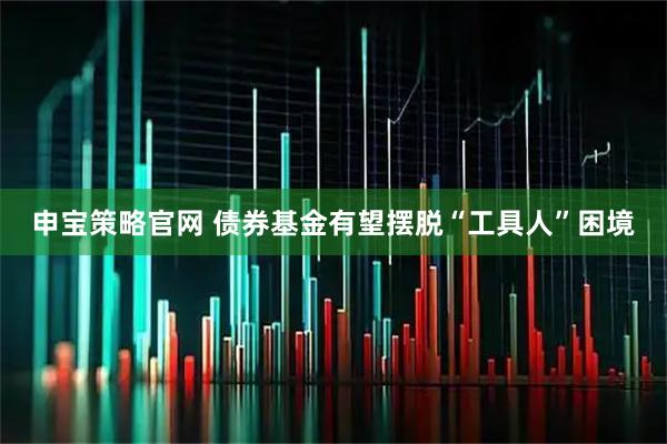 申宝策略官网 债券基金有望摆脱“工具人”困境
