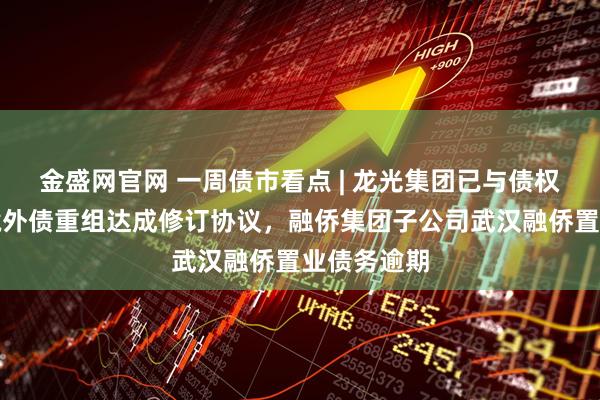 金盛网官网 一周债市看点 | 龙光集团已与债权人小组就境外债重组达成修订协议，融侨集团子公司武汉融侨置业债务逾期