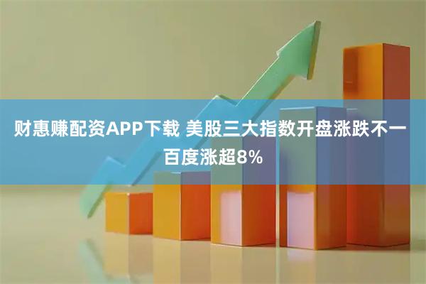 财惠赚配资APP下载 美股三大指数开盘涨跌不一 百度涨超8%