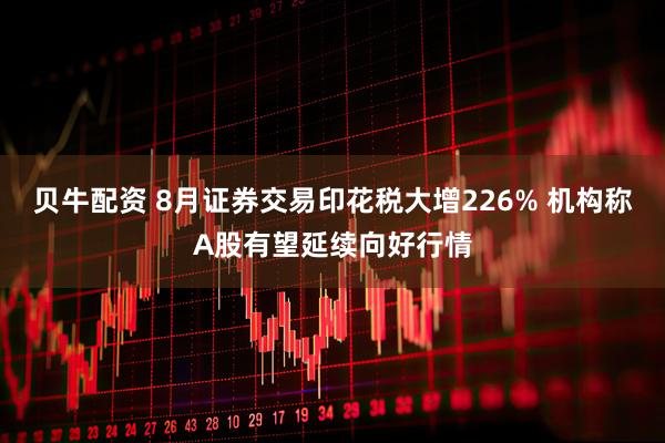 贝牛配资 8月证券交易印花税大增226% 机构称A股有望延续向好行情