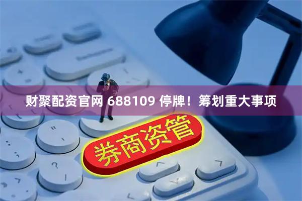 财聚配资官网 688109 停牌！筹划重大事项