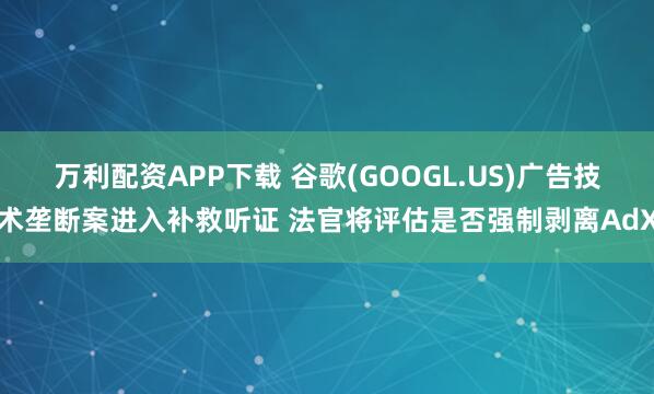 万利配资APP下载 谷歌(GOOGL.US)广告技术垄断案进入补救听证 法官将评估是否强制剥离AdX