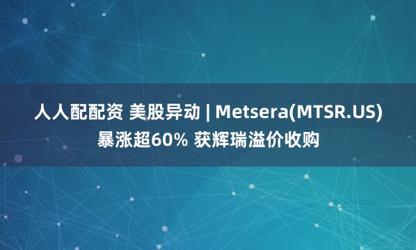 人人配配资 美股异动 | Metsera(MTSR.US)暴涨超60% 获辉瑞溢价收购
