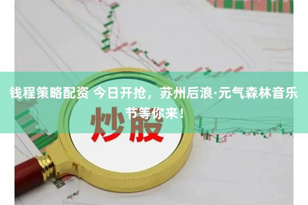 钱程策略配资 今日开抢，苏州后浪·元气森林音乐节等你来！