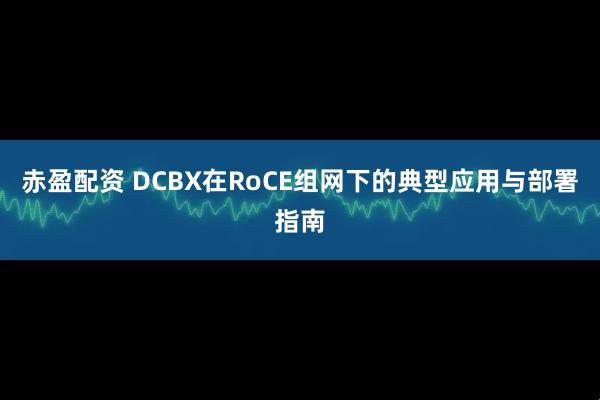 赤盈配资 DCBX在RoCE组网下的典型应用与部署指南