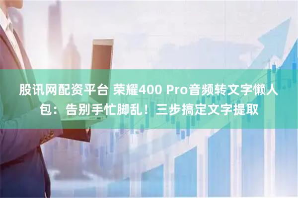 股讯网配资平台 荣耀400 Pro音频转文字懒人包：告别手忙脚乱！三步搞定文字提取