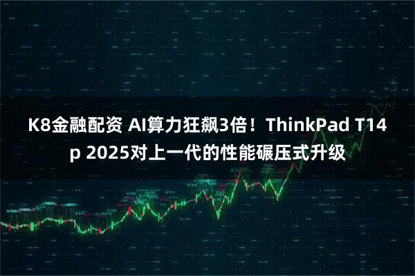 K8金融配资 AI算力狂飙3倍！ThinkPad T14p 2025对上一代的性能碾压式升级