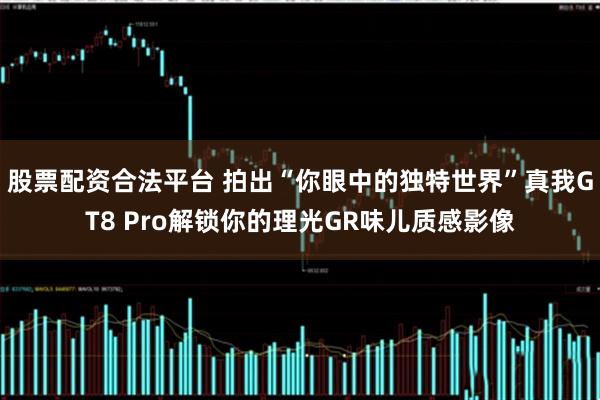 股票配资合法平台 拍出“你眼中的独特世界”真我GT8 Pro解锁你的理光GR味儿质感影像