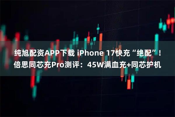 纯旭配资APP下载 iPhone 17快充“绝配”！倍思同芯充Pro测评：45W满血充+同芯护机