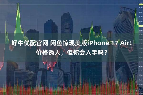好牛优配官网 闲鱼惊现美版iPhone 17 Air！价格诱人，但你会入手吗？