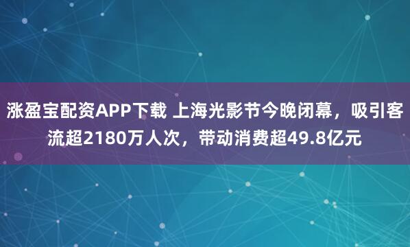涨盈宝配资APP下载 上海光影节今晚闭幕,吸引客流超2180万人次,带动消费超49.8亿元