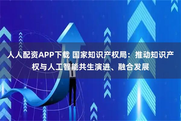 人人配资APP下载 国家知识产权局：推动知识产权与人工智能共生演进、融合发展