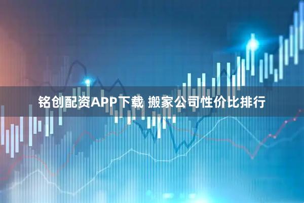 铭创配资APP下载 搬家公司性价比排行