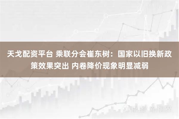 天戈配资平台 乘联分会崔东树:国家以旧换新政策效果突出 内卷降价现象明显减弱