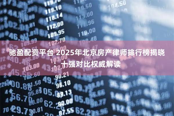 驰盈配资平台 2025年北京房产律师排行榜揭晓:十强对比权威解读