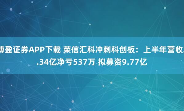 博盈证券APP下载 荣信汇科冲刺科创板：上半年营收2.34亿净亏537万 拟募资9.77亿