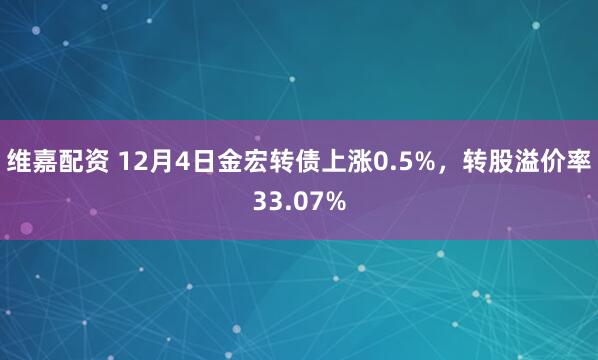 维嘉配资 12月4日金宏转债上涨0.5%，转股溢价率33.07%