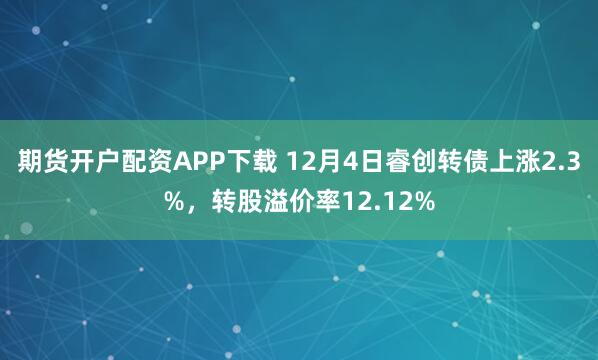 期货开户配资APP下载 12月4日睿创转债上涨2.3%，转股溢价率12.12%
