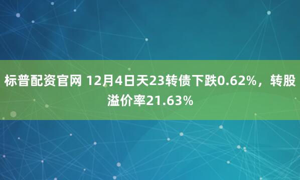 标普配资官网 12月4日天23转债下跌0.62%，转股溢价率21.63%
