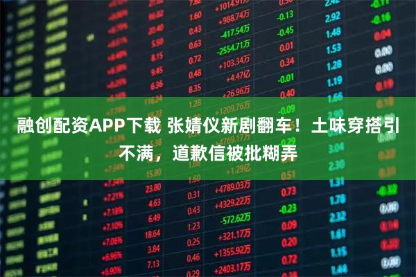 融创配资APP下载 张婧仪新剧翻车！土味穿搭引不满，道歉信被批糊弄