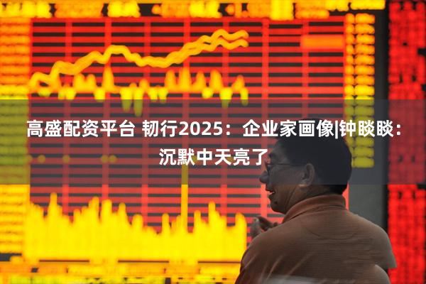 高盛配资平台 韧行2025：企业家画像|钟睒睒：沉默中天亮了