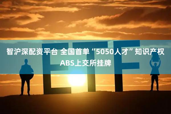 智沪深配资平台 全国首单“5050人才”知识产权ABS上交所挂牌
