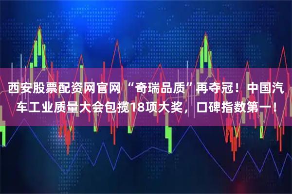 西安股票配资网官网 “奇瑞品质”再夺冠！中国汽车工业质量大会包揽18项大奖，口碑指数第一！