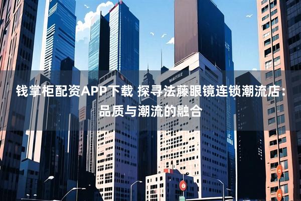 钱掌柜配资APP下载 探寻法藤眼镜连锁潮流店：品质与潮流的融合