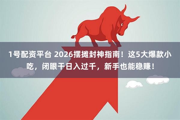 1号配资平台 2026摆摊封神指南！这5大爆款小吃，闭眼干日入过千，新手也能稳赚！