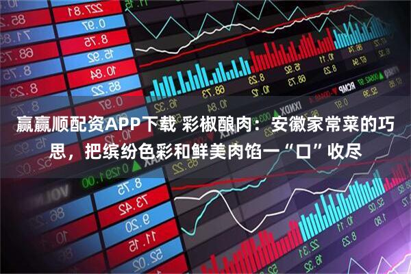 赢赢顺配资APP下载 彩椒酿肉：安徽家常菜的巧思，把缤纷色彩和鲜美肉馅一“口”收尽