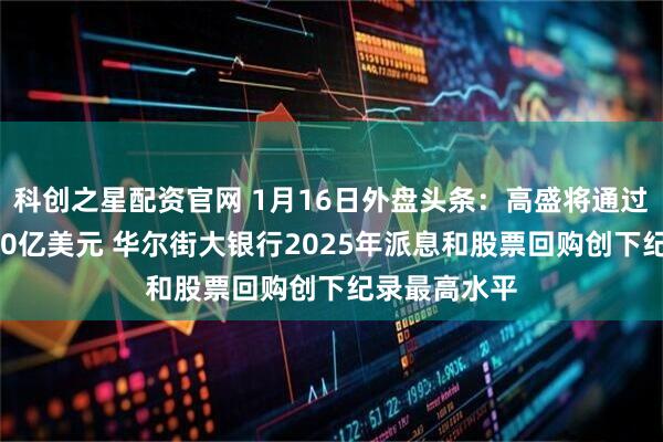 科创之星配资官网 1月16日外盘头条：高盛将通过发债募资160亿美元 华尔街大银行2025年派息和股票回购创下纪录最高水平