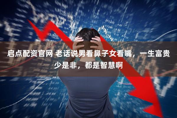 启点配资官网 老话说男看鼻子女看嘴，一生富贵少是非，都是智慧啊