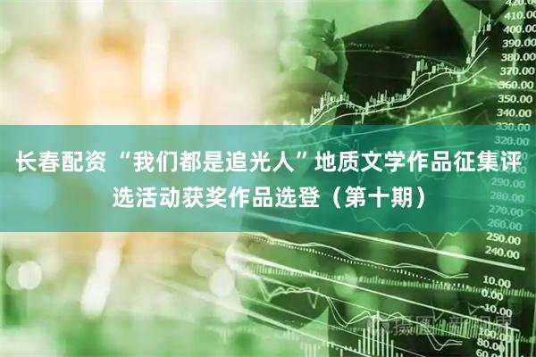 长春配资 “我们都是追光人”地质文学作品征集评选活动获奖作品选登（第十期）