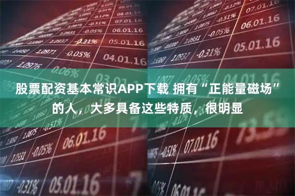 股票配资基本常识APP下载 拥有“正能量磁场”的人，大多具备这些特质，很明显