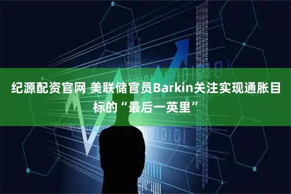 纪源配资官网 美联储官员Barkin关注实现通胀目标的“最后一英里”