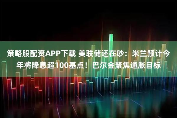 策略股配资APP下载 美联储还在吵：米兰预计今年将降息超100基点！巴尔金聚焦通胀目标