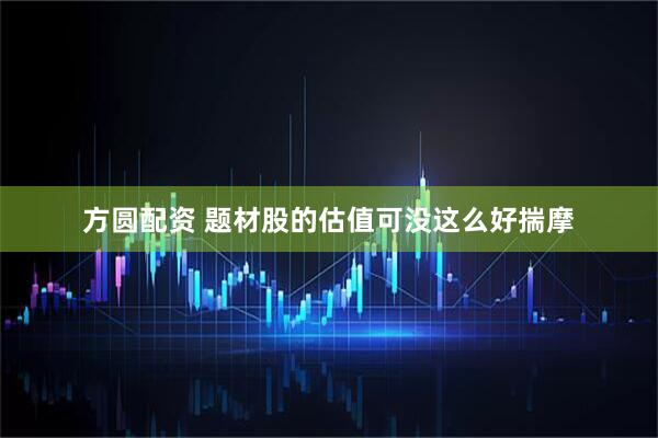 方圆配资 题材股的估值可没这么好揣摩