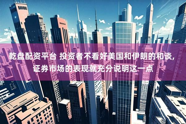 乾盘配资平台 投资者不看好美国和伊朗的和谈, 证券市场的表现就充分说明这一点