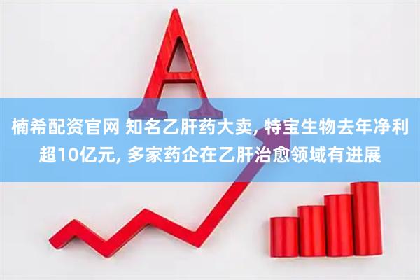 楠希配资官网 知名乙肝药大卖, 特宝生物去年净利超10亿元, 多家药企在乙肝治愈领域有进展