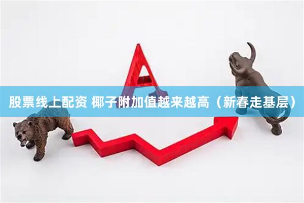 股票线上配资 椰子附加值越来越高（新春走基层）