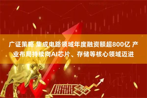 广证策略 集成电路领域年度融资额超800亿 产业布局持续向AI芯片、存储等核心领域迈进